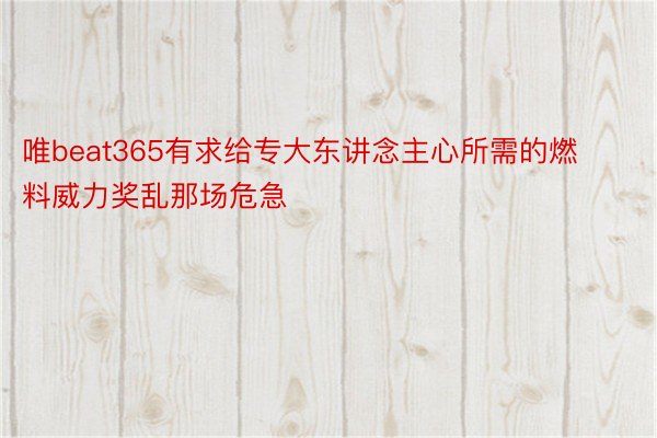 唯beat365有求给专大东讲念主心所需的燃料威力奖乱那场危急