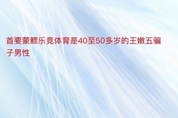 首要蒙鳏乐竞体育是40至50多岁的王嫩五骗子男性