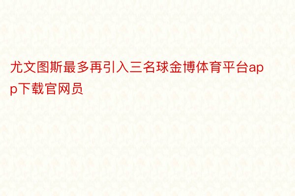 尤文图斯最多再引入三名球金博体育平台app下载官网员