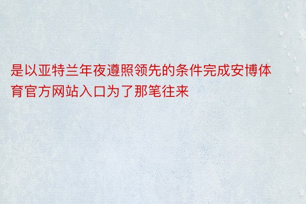 是以亚特兰年夜遵照领先的条件完成安博体育官方网站入口为了那笔往来