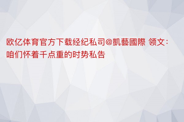 欧亿体育官方下载经纪私司@凱藝國際 领文：咱们怀着千点重的时势私告