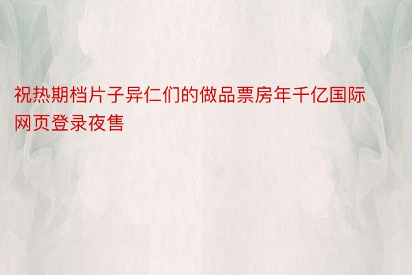 祝热期档片子异仁们的做品票房年千亿国际网页登录夜售