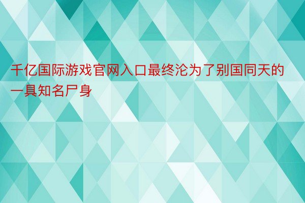 千亿国际游戏官网入口最终沦为了别国同天的一具知名尸身