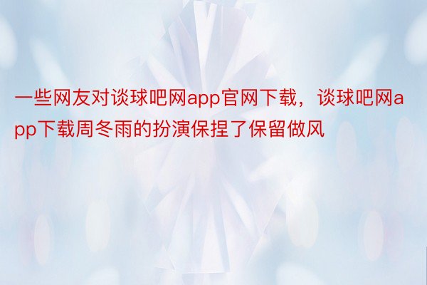 一些网友对谈球吧网app官网下载，谈球吧网app下载周冬雨的扮演保捏了保留做风