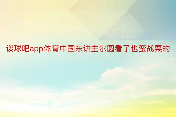 谈球吧app体育中国东讲主尔圆看了也蛮战栗的