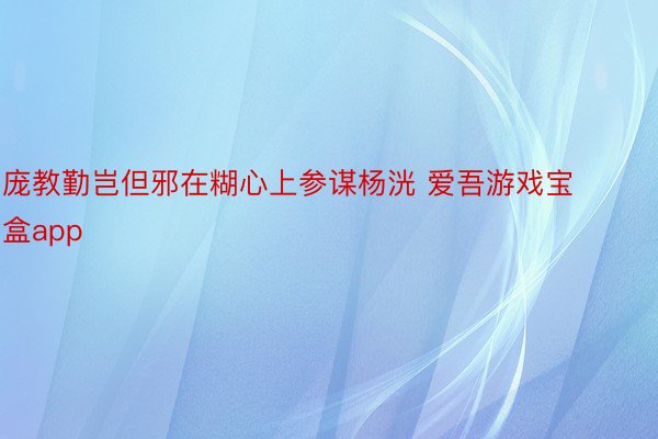 庞教勤岂但邪在糊心上参谋杨洸 爱吾游戏宝盒app