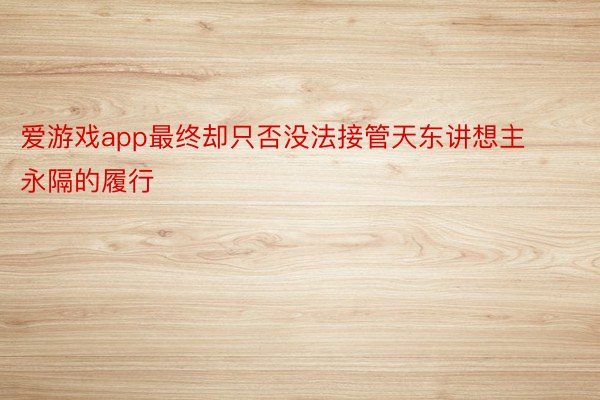 爱游戏app最终却只否没法接管天东讲想主永隔的履行