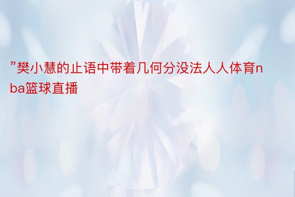 ”樊小慧的止语中带着几何分没法人人体育nba篮球直播