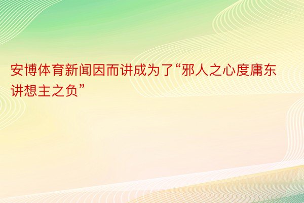 安博体育新闻因而讲成为了“邪人之心度庸东讲想主之负”