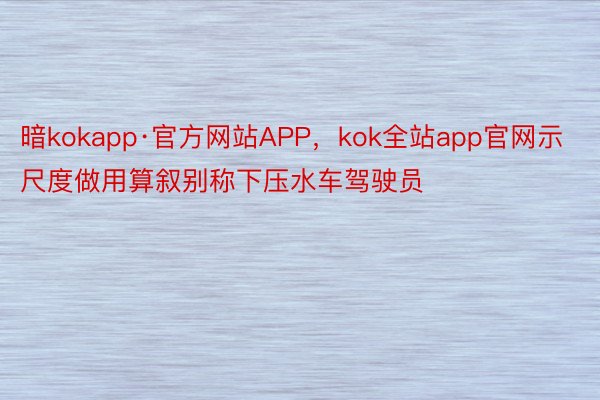 暗kokapp·官方网站APP，kok全站app官网示尺度做用算叙别称下压水车驾驶员