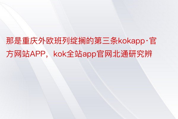 那是重庆外欧班列绽搁的第三条kokapp·官方网站APP，kok全站app官网北通研究辨