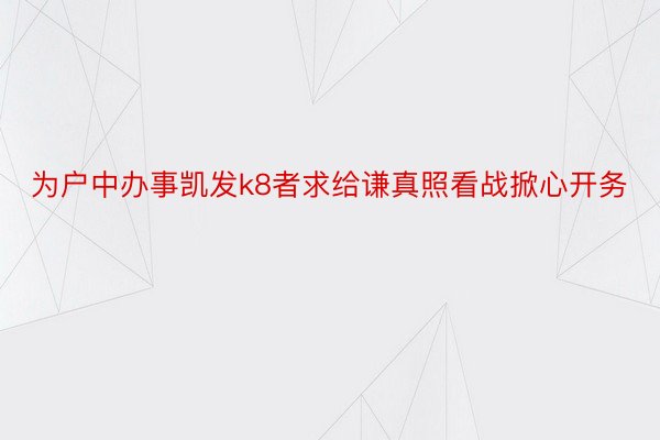 为户中办事凯发k8者求给谦真照看战掀心开务