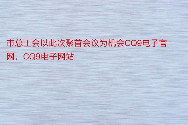 市总工会以此次聚首会议为机会CQ9电子官网，CQ9电子网站