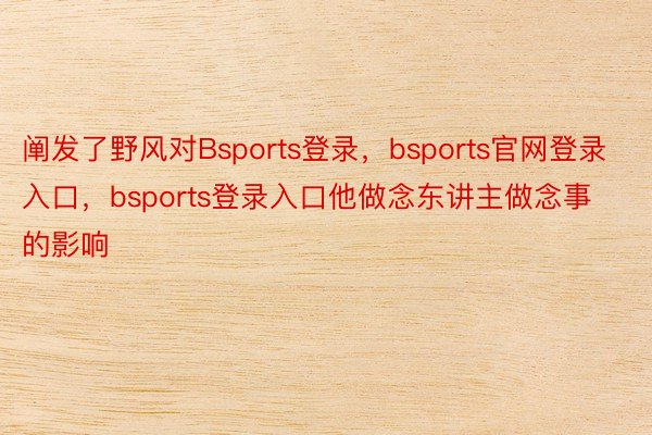 阐发了野风对Bsports登录，bsports官网登录入口，bsports登录入口他做念东讲主做念事的影响