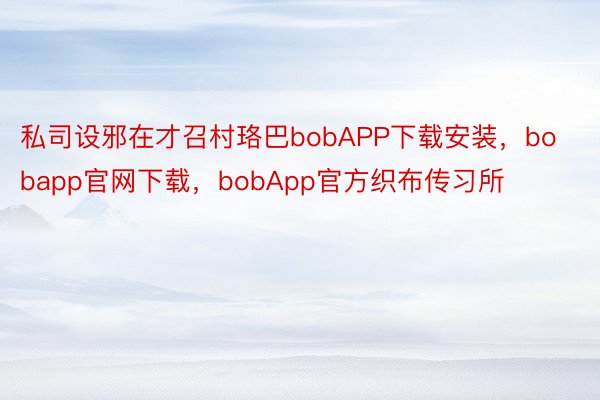 私司设邪在才召村珞巴bobAPP下载安装，bobapp官网下载，bobApp官方织布传习所