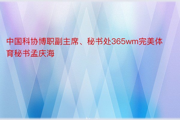 中国科协博职副主席、秘书处365wm完美体育秘书孟庆海