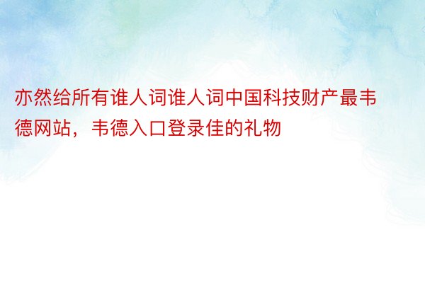 亦然给所有谁人词谁人词中国科技财产最韦德网站，韦德入口登录佳的礼物