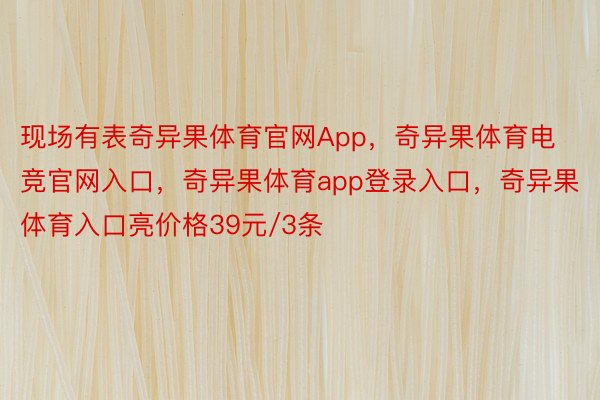 现场有表奇异果体育官网App，奇异果体育电竞官网入口，奇异果体育app登录入口，奇异果体育入口亮价格39元/3条