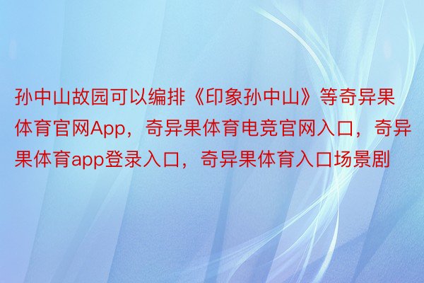 孙中山故园可以编排《印象孙中山》等奇异果体育官网App，奇异果体育电竞官网入口，奇异果体育app登录入口，奇异果体育入口场景剧