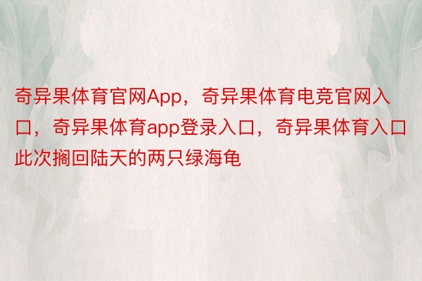 奇异果体育官网App，奇异果体育电竞官网入口，奇异果体育app登录入口，奇异果体育入口此次搁回陆天的两只绿海龟