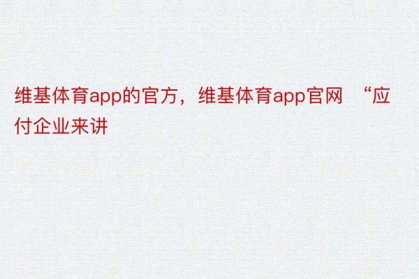 维基体育app的官方，维基体育app官网   “应付企业来讲