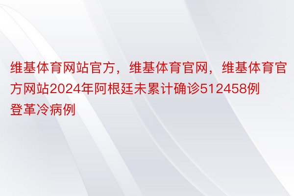 维基体育网站官方，维基体育官网，维基体育官方网站2024年阿根廷未累计确诊512458例登革冷病例