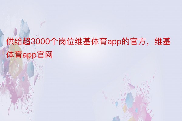 供给超3000个岗位维基体育app的官方，维基体育app官网