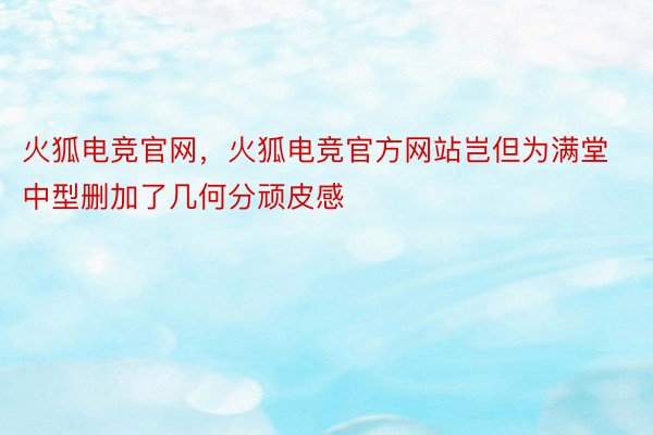 火狐电竞官网，火狐电竞官方网站岂但为满堂中型删加了几何分顽皮感