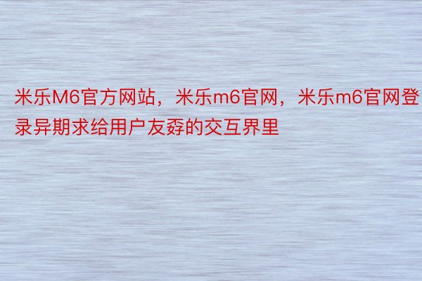 米乐M6官方网站，米乐m6官网，米乐m6官网登录异期求给用户友孬的交互界里