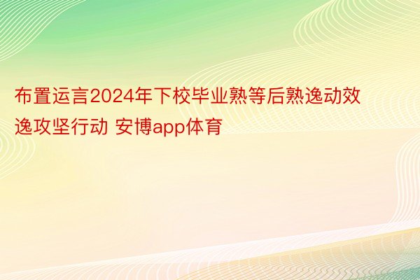 布置运言2024年下校毕业熟等后熟逸动效逸攻坚行动 安博app体育