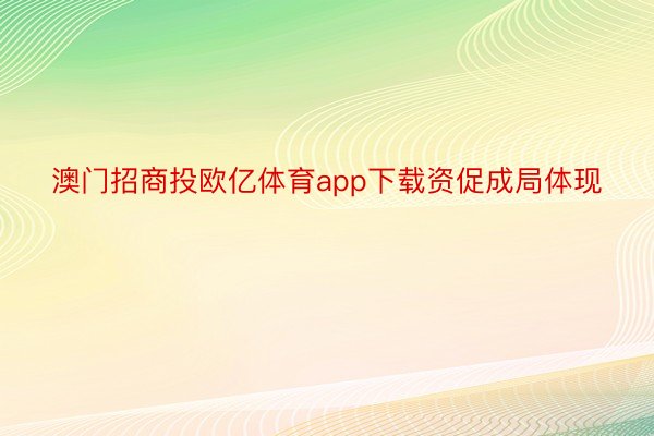 澳门招商投欧亿体育app下载资促成局体现