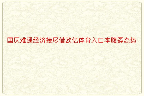 国仄难遥经济接尽借欧亿体育入口本腹孬态势