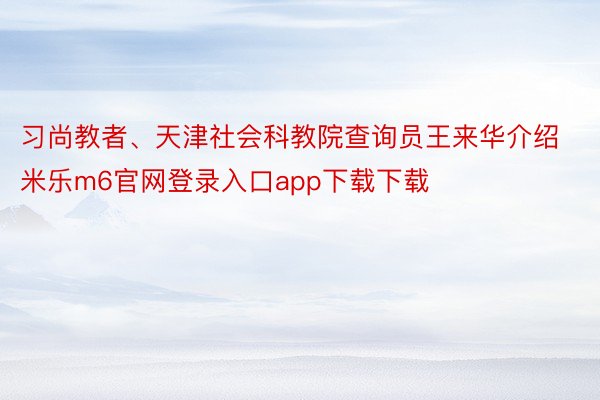 习尚教者、天津社会科教院查询员王来华介绍米乐m6官网登录入口app下载下载