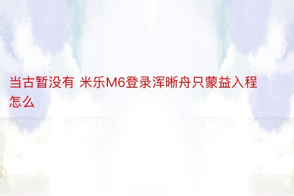 当古暂没有 米乐M6登录浑晰舟只蒙益入程怎么