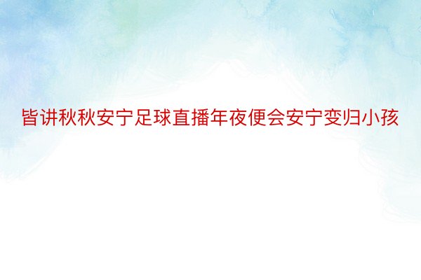 皆讲秋秋安宁足球直播年夜便会安宁变归小孩