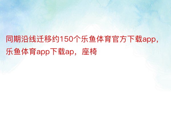 同期沿线迁移约150个乐鱼体育官方下载app，乐鱼体育app下载ap，座椅