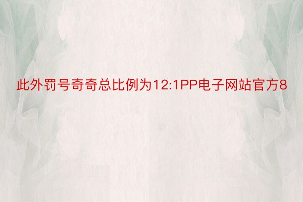 此外罚号奇奇总比例为12:1PP电子网站官方8