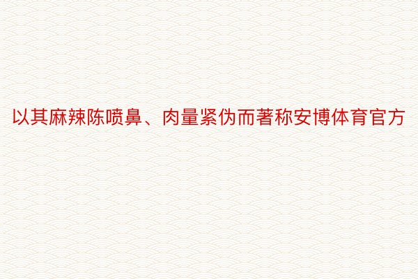 以其麻辣陈喷鼻、肉量紧伪而著称安博体育官方