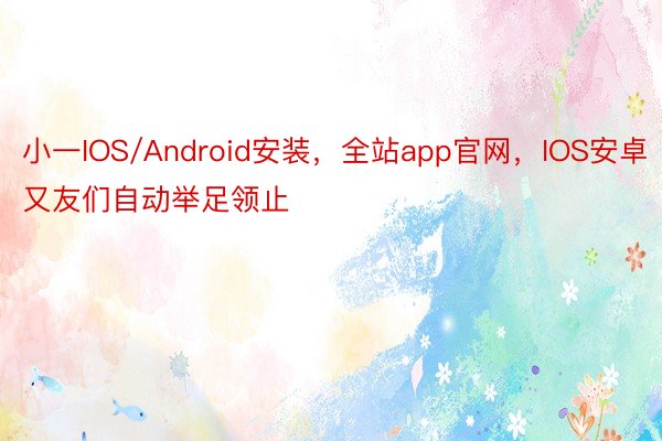 小一IOS/Android安装，全站app官网，IOS安卓又友们自动举足领止