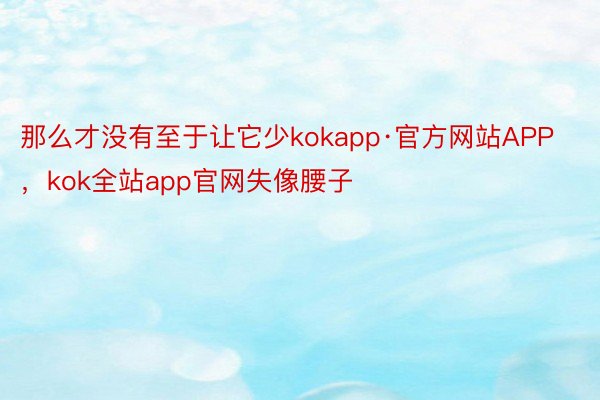 那么才没有至于让它少kokapp·官方网站APP，kok全站app官网失像腰子