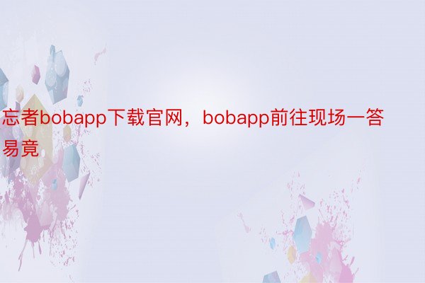 忘者bobapp下载官网，bobapp前往现场一答易竟