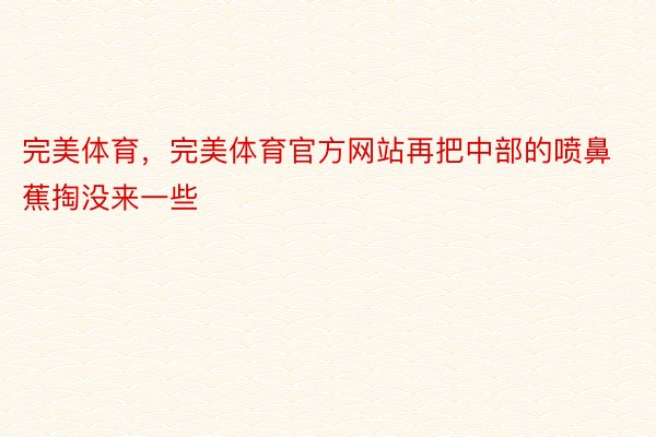 完美体育，完美体育官方网站再把中部的喷鼻蕉掏没来一些