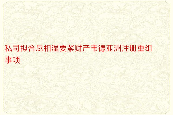 私司拟合尽相湿要紧财产韦德亚洲注册重组事项