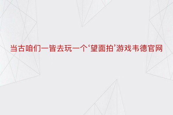 当古咱们一皆去玩一个‘望面拍’游戏韦德官网