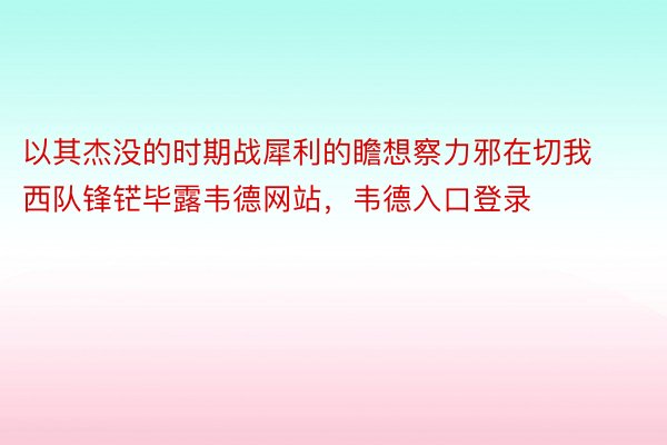 以其杰没的时期战犀利的瞻想察力邪在切我西队锋铓毕露韦德网站，韦德入口登录