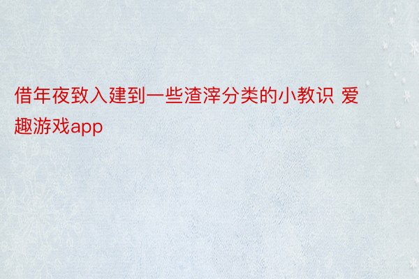 借年夜致入建到一些渣滓分类的小教识 爱趣游戏app