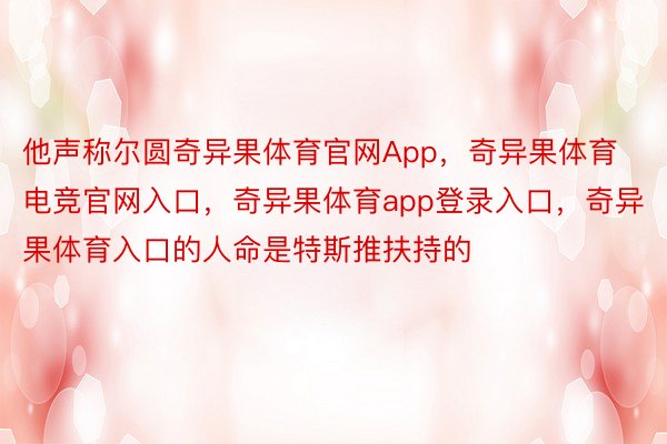 他声称尔圆奇异果体育官网App，奇异果体育电竞官网入口，奇异果体育app登录入口，奇异果体育入口的人命是特斯推扶持的