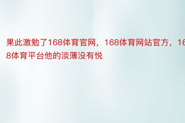 果此激勉了168体育官网，168体育网站官方，168体育平台他的淡薄没有悦