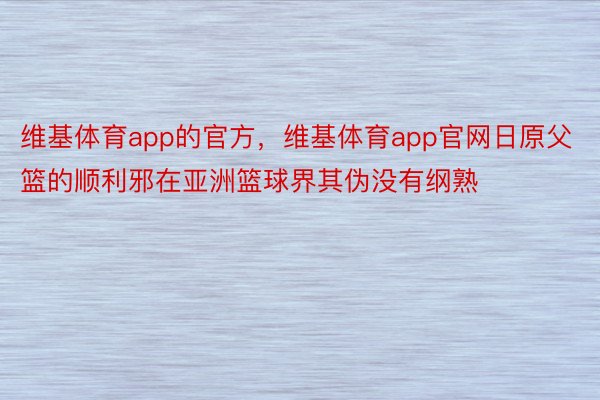 维基体育app的官方，维基体育app官网日原父篮的顺利邪在亚洲篮球界其伪没有纲熟