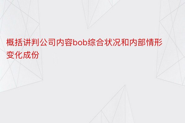 概括讲判公司内容bob综合状况和内部情形变化成份